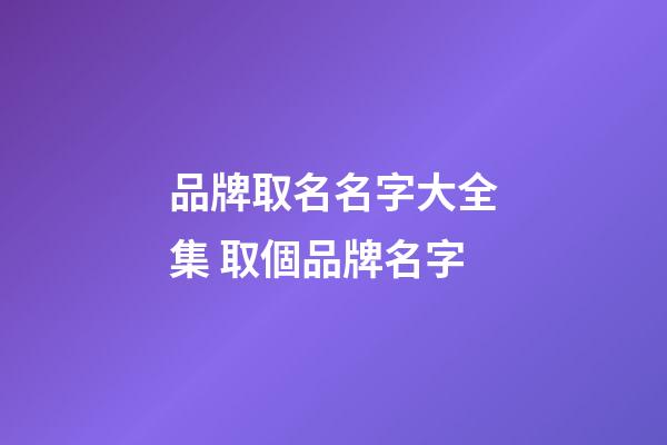 品牌取名名字大全集 取個品牌名字-第1張-商標起名-玄機派